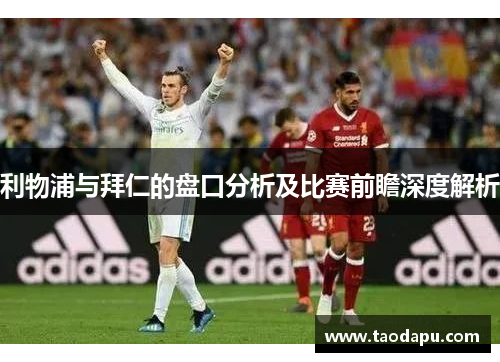 利物浦与拜仁的盘口分析及比赛前瞻深度解析