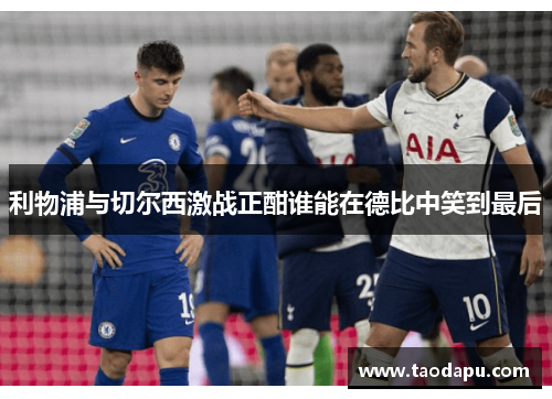 利物浦与切尔西激战正酣谁能在德比中笑到最后