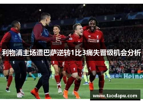 利物浦主场遭巴萨逆转1比3痛失晋级机会分析
