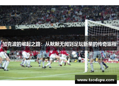 加克波的崛起之路：从默默无闻到足坛新星的传奇旅程