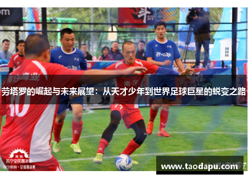 劳塔罗的崛起与未来展望：从天才少年到世界足球巨星的蜕变之路