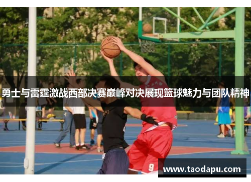 勇士与雷霆激战西部决赛巅峰对决展现篮球魅力与团队精神