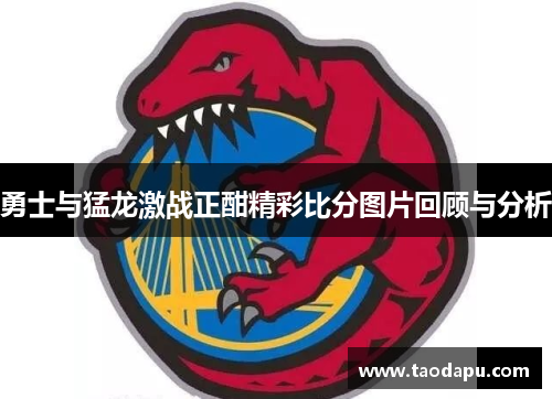 勇士与猛龙激战正酣精彩比分图片回顾与分析