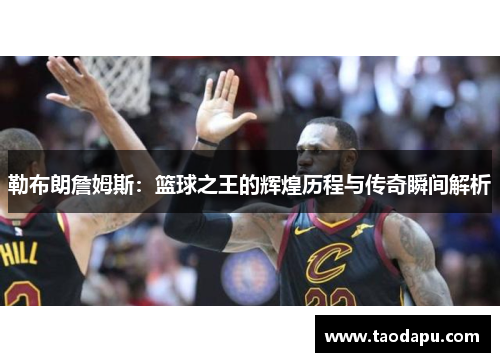 勒布朗詹姆斯：篮球之王的辉煌历程与传奇瞬间解析