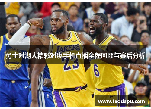 勇士对湖人精彩对决手机直播全程回顾与赛后分析