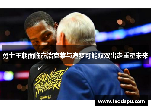 勇士王朝面临崩溃克莱与追梦可能双双出走重塑未来