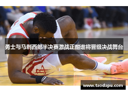 勇士与马刺西部半决赛激战正酣谁将晋级决战舞台