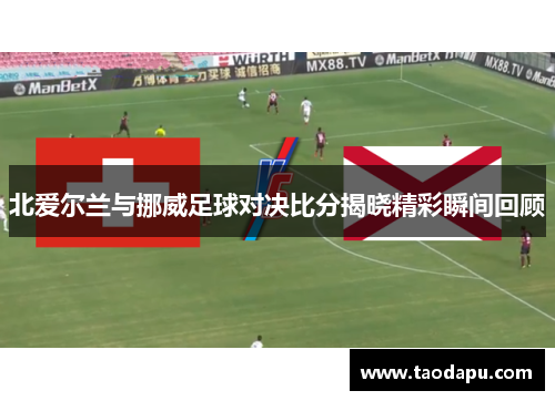 北爱尔兰与挪威足球对决比分揭晓精彩瞬间回顾