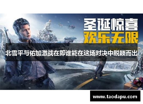 北雪平与佑加激战在即谁能在这场对决中脱颖而出