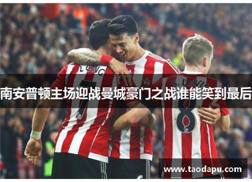 南安普顿主场迎战曼城豪门之战谁能笑到最后