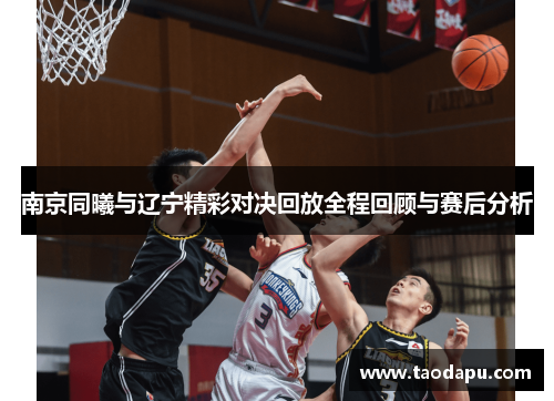 南京同曦与辽宁精彩对决回放全程回顾与赛后分析