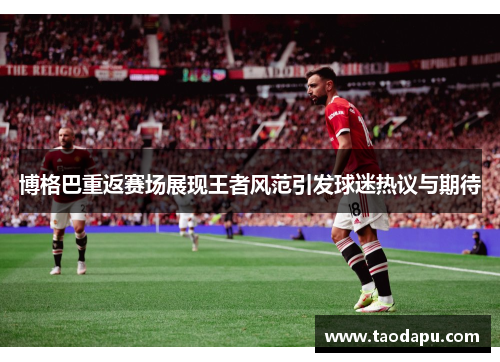博格巴重返赛场展现王者风范引发球迷热议与期待