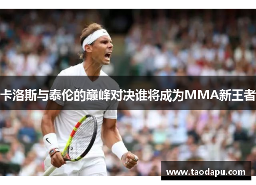 卡洛斯与泰伦的巅峰对决谁将成为MMA新王者