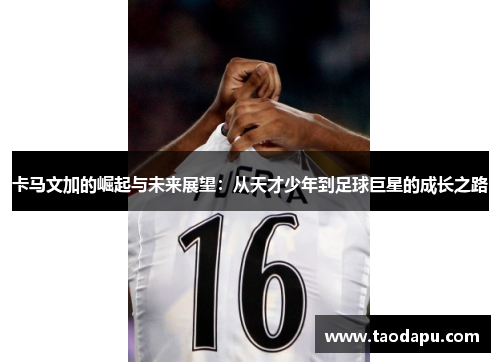 卡马文加的崛起与未来展望：从天才少年到足球巨星的成长之路