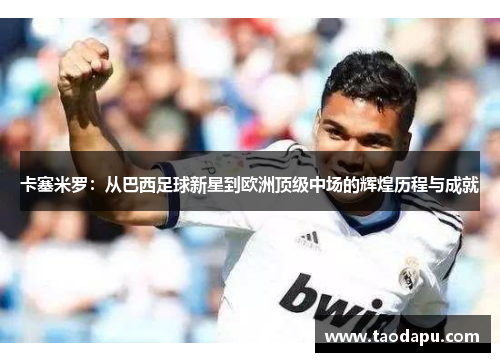 卡塞米罗：从巴西足球新星到欧洲顶级中场的辉煌历程与成就