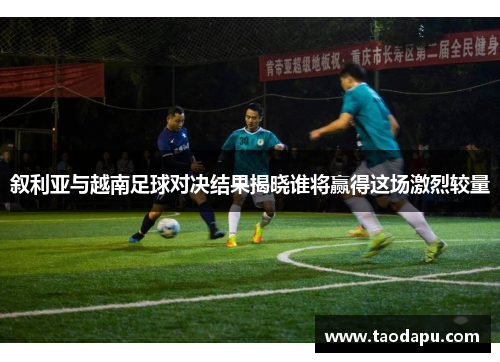 叙利亚与越南足球对决结果揭晓谁将赢得这场激烈较量