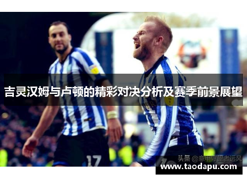 吉灵汉姆与卢顿的精彩对决分析及赛季前景展望