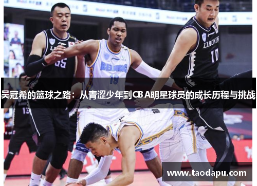 吴冠希的篮球之路：从青涩少年到CBA明星球员的成长历程与挑战