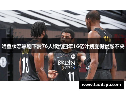 哈登状态急剧下滑76人续约四年16亿计划变得犹豫不决