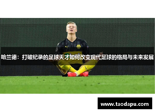 哈兰德：打破纪录的足球天才如何改变现代足球的格局与未来发展