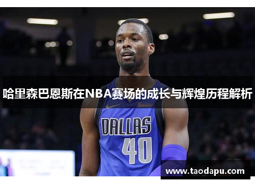 哈里森巴恩斯在NBA赛场的成长与辉煌历程解析
