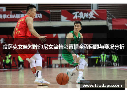 哈萨克女篮对阵印尼女篮精彩直播全程回顾与赛况分析