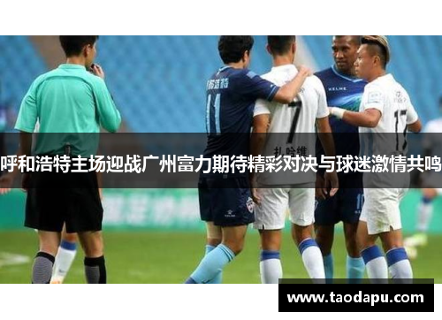 呼和浩特主场迎战广州富力期待精彩对决与球迷激情共鸣
