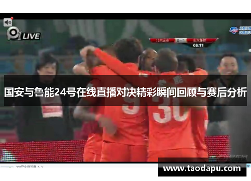 国安与鲁能24号在线直播对决精彩瞬间回顾与赛后分析