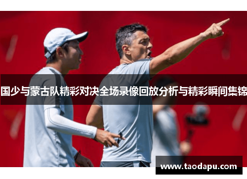 国少与蒙古队精彩对决全场录像回放分析与精彩瞬间集锦