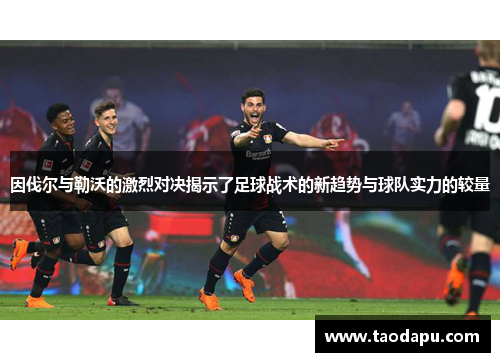 因伐尔与勒沃的激烈对决揭示了足球战术的新趋势与球队实力的较量