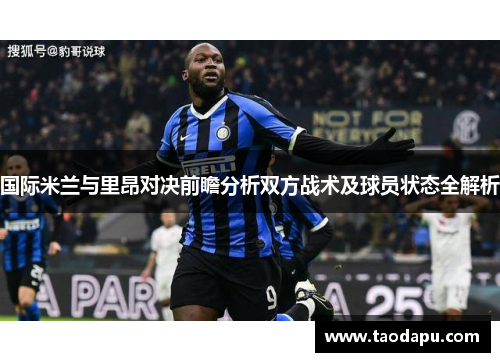 国际米兰与里昂对决前瞻分析双方战术及球员状态全解析
