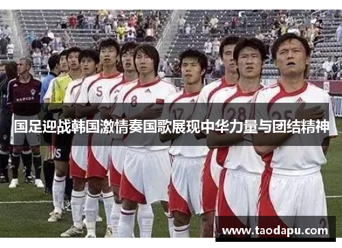 国足迎战韩国激情奏国歌展现中华力量与团结精神