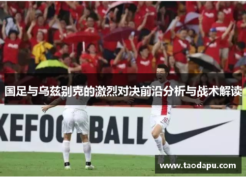 国足与乌兹别克的激烈对决前沿分析与战术解读