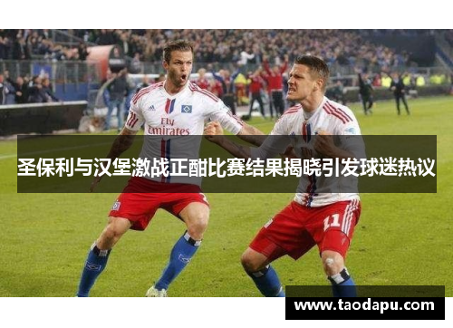 圣保利与汉堡激战正酣比赛结果揭晓引发球迷热议