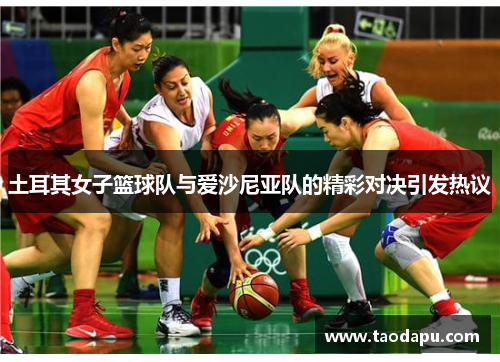 土耳其女子篮球队与爱沙尼亚队的精彩对决引发热议