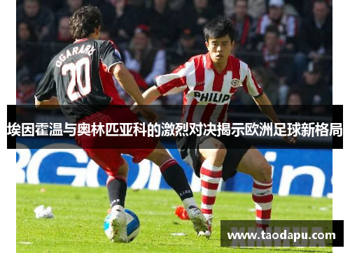埃因霍温与奥林匹亚科的激烈对决揭示欧洲足球新格局