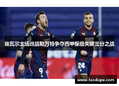 埃瓦尔主场迎战勒万特争夺西甲保级关键三分之战