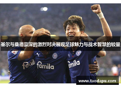 基尔与桑德豪深的激烈对决展现足球魅力与战术智慧的较量