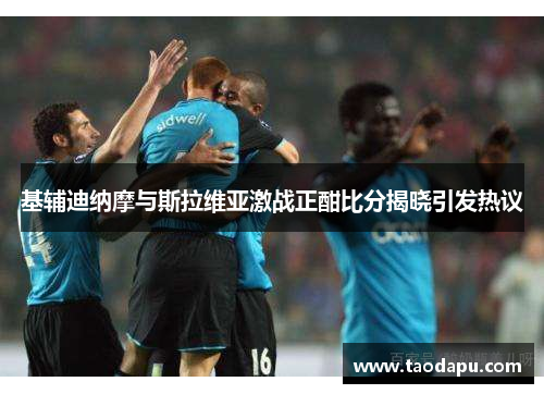 基辅迪纳摩与斯拉维亚激战正酣比分揭晓引发热议