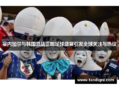 塞内加尔与韩国激战正酣足球盛宴引发全球关注与热议