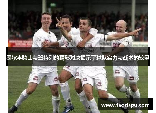 墨尔本骑士与班特列的精彩对决揭示了球队实力与战术的较量