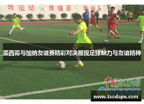 墨西哥与加纳友谊赛精彩对决展现足球魅力与友谊精神