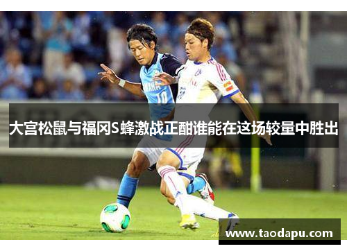 大宫松鼠与福冈S蜂激战正酣谁能在这场较量中胜出