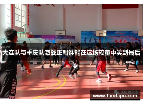 大连队与重庆队激战正酣谁能在这场较量中笑到最后