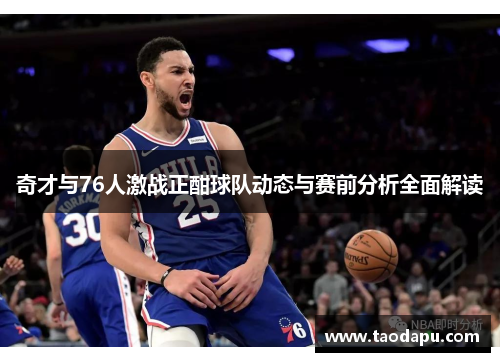 奇才与76人激战正酣球队动态与赛前分析全面解读