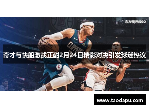 奇才与快船激战正酣2月24日精彩对决引发球迷热议