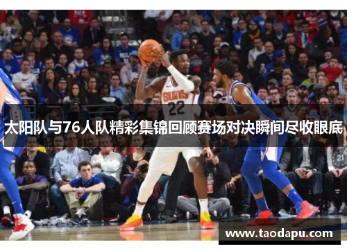 太阳队与76人队精彩集锦回顾赛场对决瞬间尽收眼底