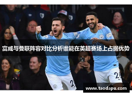 富咸与曼联阵容对比分析谁能在英超赛场上占据优势