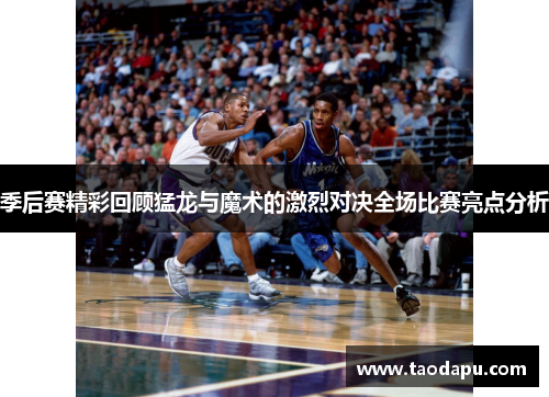 季后赛精彩回顾猛龙与魔术的激烈对决全场比赛亮点分析