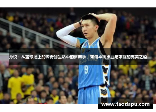 孙悦：从篮球场上的传奇到生活中的多面手，如何平衡事业与家庭的完美之道